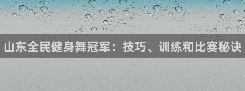 尊龙官网地址：山东全民健身舞冠军：技巧、训练和比赛秘诀