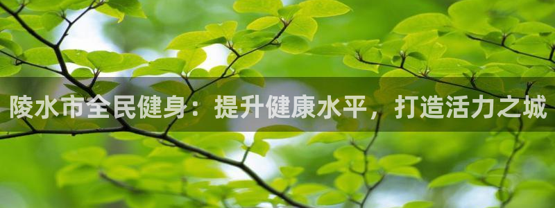 尊龙官方平台是正品吗：陵水市全民健身：提升健康水平，打造