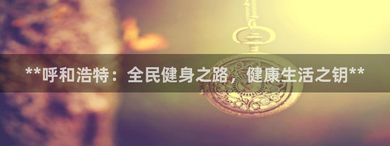 尊龙AG旗舰厅官网：**呼和浩特：全民健身之路，健康生活