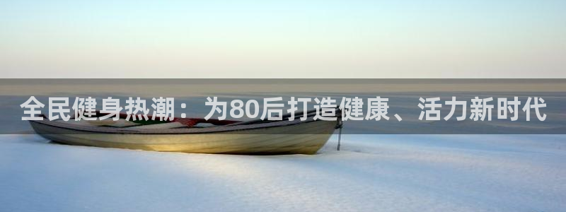 凯时游戏官方网站：全民健身热潮：为80后打造健康、活力新